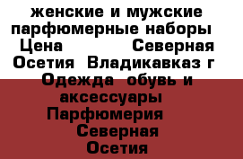 женские и мужские парфюмерные наборы › Цена ­ 1 200 - Северная Осетия, Владикавказ г. Одежда, обувь и аксессуары » Парфюмерия   . Северная Осетия